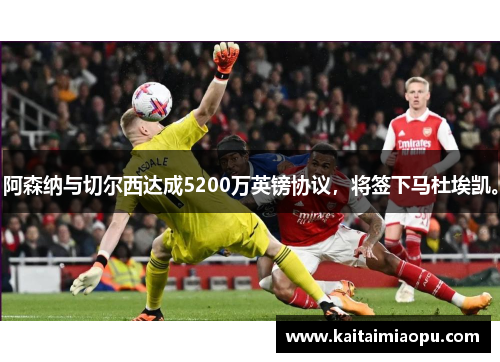 阿森纳与切尔西达成5200万英镑协议，将签下马杜埃凯。