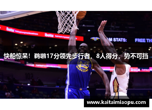 快船惊呆！鹈鹕17分领先步行者，8人得分，势不可挡